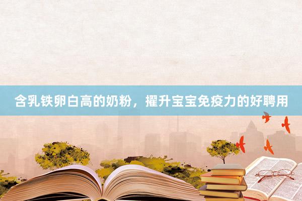 含乳铁卵白高的奶粉，擢升宝宝免疫力的好聘用